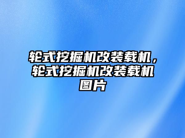 輪式挖掘機改裝載機，輪式挖掘機改裝載機圖片