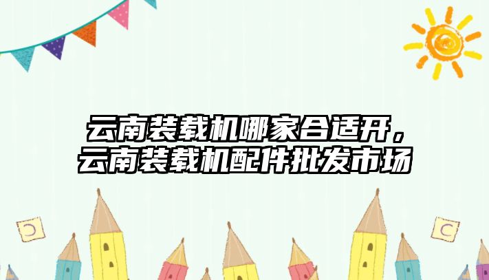 云南裝載機哪家合適開，云南裝載機配件批發(fā)市場