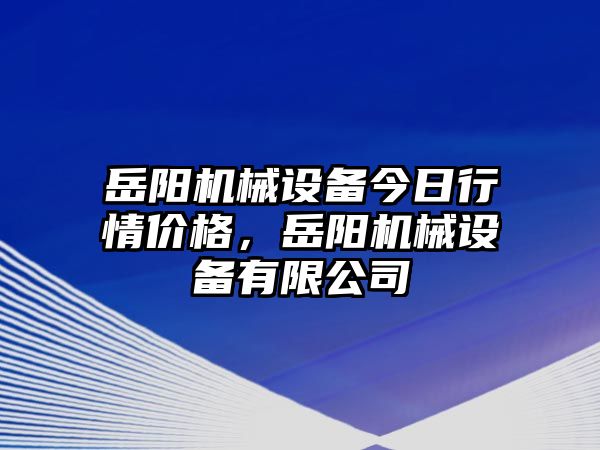 岳陽機(jī)械設(shè)備今日行情價(jià)格，岳陽機(jī)械設(shè)備有限公司