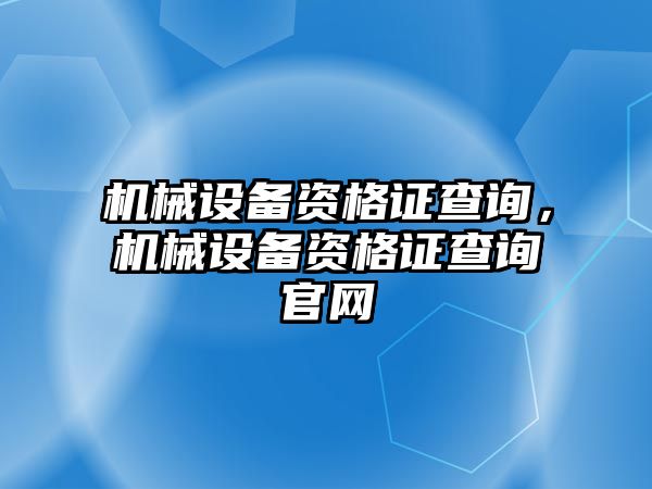 機械設(shè)備資格證查詢，機械設(shè)備資格證查詢官網(wǎng)