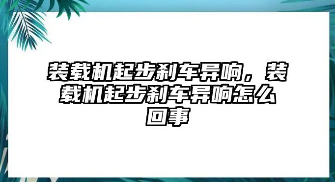 裝載機(jī)起步剎車異響，裝載機(jī)起步剎車異響怎么回事