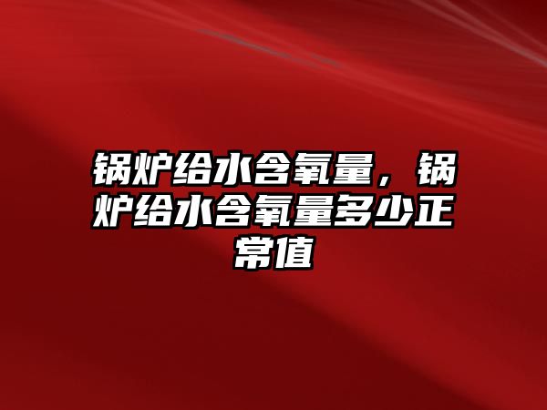 鍋爐給水含氧量，鍋爐給水含氧量多少正常值