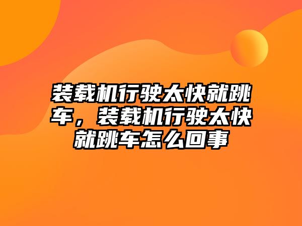 裝載機行駛太快就跳車，裝載機行駛太快就跳車怎么回事