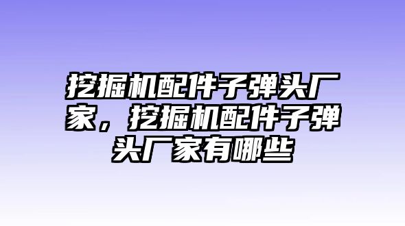 挖掘機配件子彈頭廠家，挖掘機配件子彈頭廠家有哪些