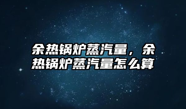 余熱鍋爐蒸汽量，余熱鍋爐蒸汽量怎么算