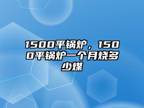 1500平鍋爐，1500平鍋爐一個(gè)月燒多少煤