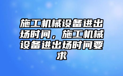 施工機械設備進出場時間，施工機械設備進出場時間要求