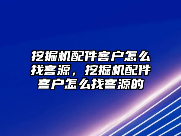 挖掘機(jī)配件客戶怎么找客源，挖掘機(jī)配件客戶怎么找客源的