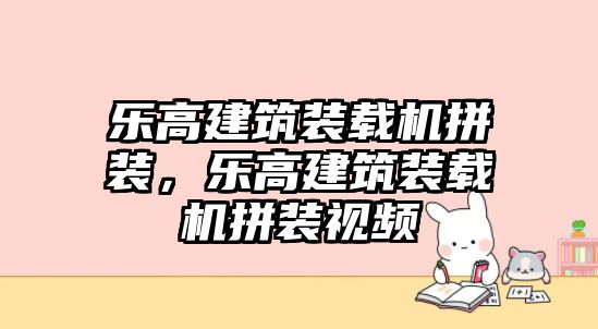 樂高建筑裝載機(jī)拼裝，樂高建筑裝載機(jī)拼裝視頻