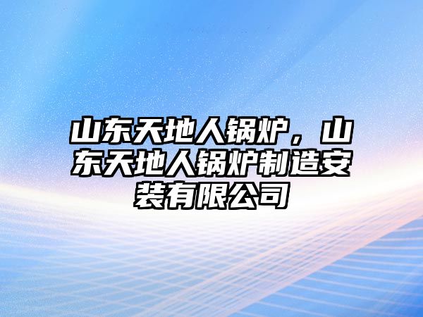 山東天地人鍋爐，山東天地人鍋爐制造安裝有限公司