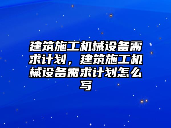 建筑施工機械設(shè)備需求計劃，建筑施工機械設(shè)備需求計劃怎么寫