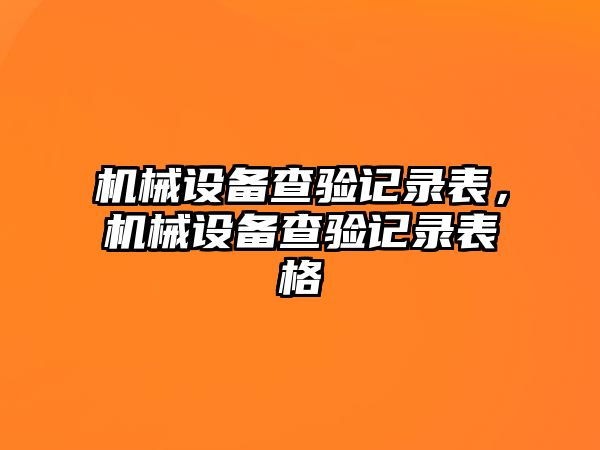 機(jī)械設(shè)備查驗(yàn)記錄表，機(jī)械設(shè)備查驗(yàn)記錄表格