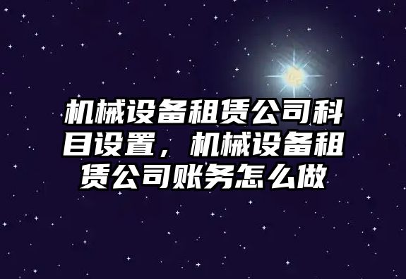 機(jī)械設(shè)備租賃公司科目設(shè)置，機(jī)械設(shè)備租賃公司賬務(wù)怎么做