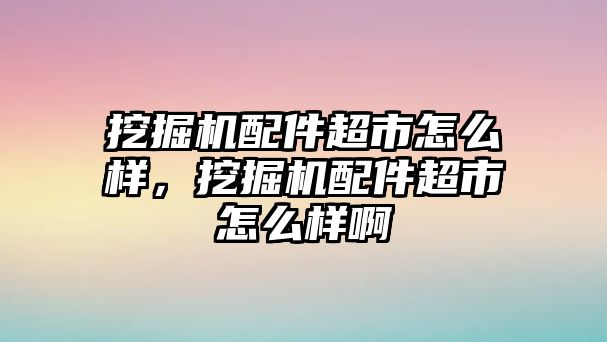 挖掘機(jī)配件超市怎么樣，挖掘機(jī)配件超市怎么樣啊