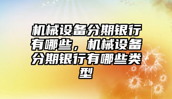 機械設(shè)備分期銀行有哪些，機械設(shè)備分期銀行有哪些類型