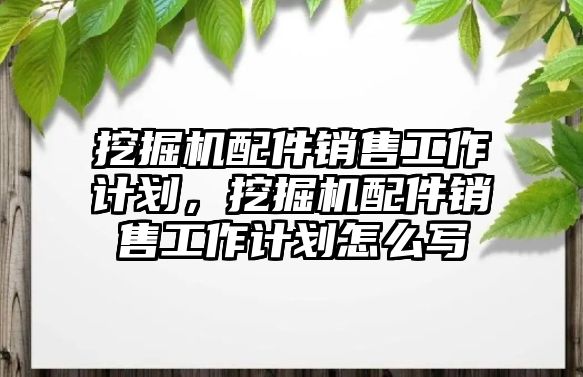 挖掘機(jī)配件銷售工作計(jì)劃，挖掘機(jī)配件銷售工作計(jì)劃怎么寫