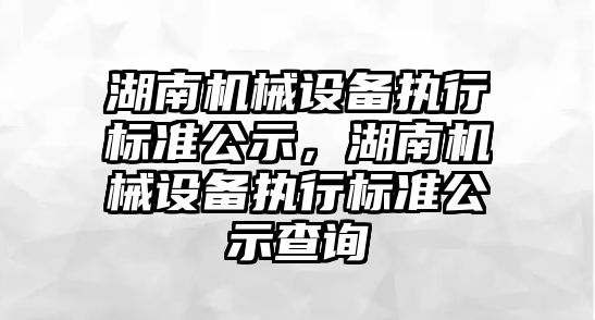 湖南機械設(shè)備執(zhí)行標準公示，湖南機械設(shè)備執(zhí)行標準公示查詢