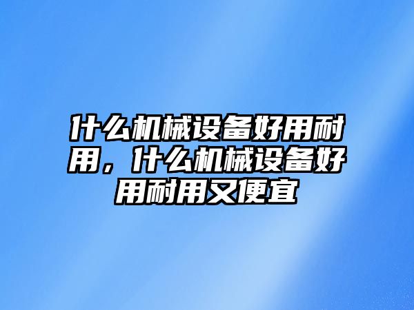 什么機(jī)械設(shè)備好用耐用，什么機(jī)械設(shè)備好用耐用又便宜