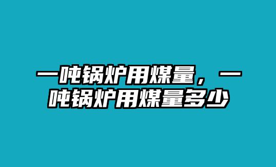 一噸鍋爐用煤量，一噸鍋爐用煤量多少