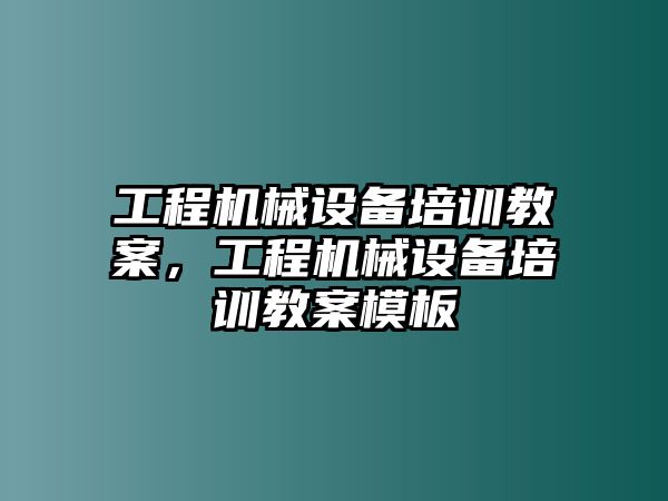 工程機(jī)械設(shè)備培訓(xùn)教案，工程機(jī)械設(shè)備培訓(xùn)教案模板