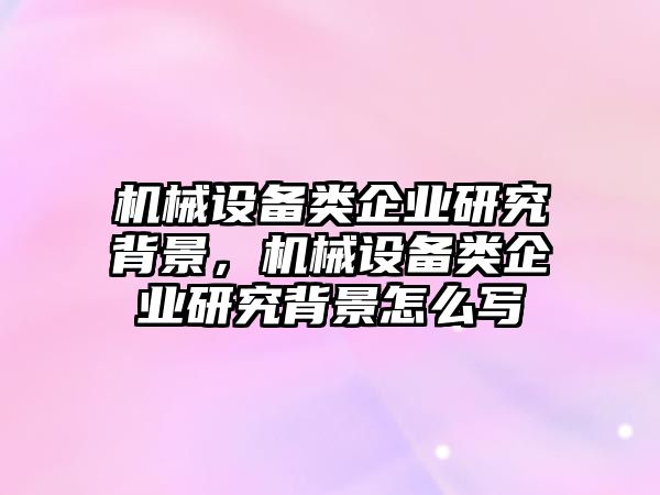 機械設備類企業(yè)研究背景，機械設備類企業(yè)研究背景怎么寫