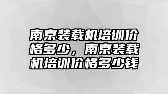 南京裝載機(jī)培訓(xùn)價(jià)格多少，南京裝載機(jī)培訓(xùn)價(jià)格多少錢(qián)