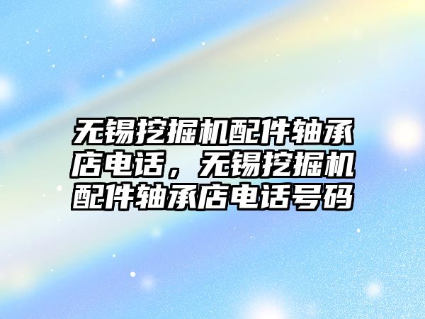 無錫挖掘機配件軸承店電話，無錫挖掘機配件軸承店電話號碼