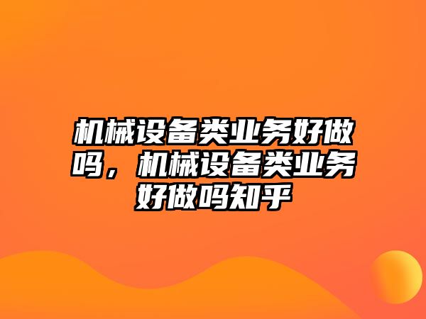 機(jī)械設(shè)備類業(yè)務(wù)好做嗎，機(jī)械設(shè)備類業(yè)務(wù)好做嗎知乎