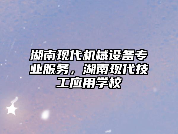 湖南現(xiàn)代機械設備專業(yè)服務，湖南現(xiàn)代技工應用學校