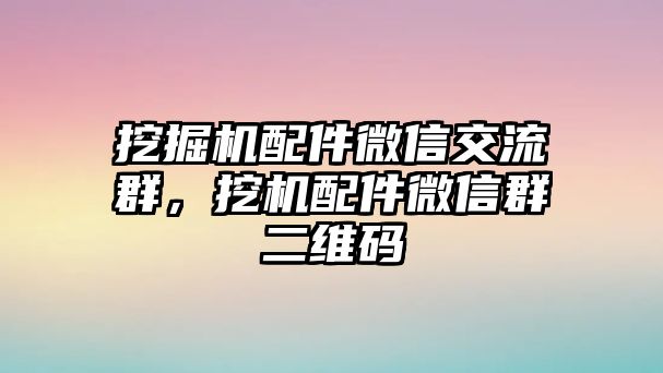 挖掘機配件微信交流群，挖機配件微信群二維碼