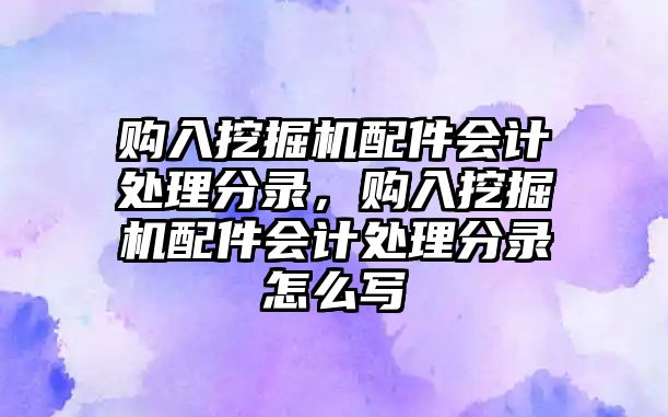 購入挖掘機配件會計處理分錄，購入挖掘機配件會計處理分錄怎么寫