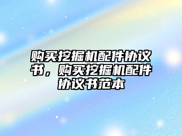 購買挖掘機(jī)配件協(xié)議書，購買挖掘機(jī)配件協(xié)議書范本