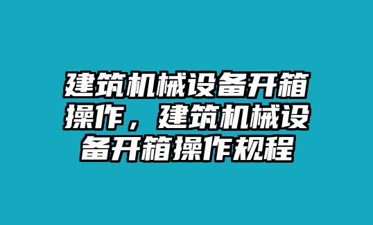 建筑機械設(shè)備開箱操作，建筑機械設(shè)備開箱操作規(guī)程