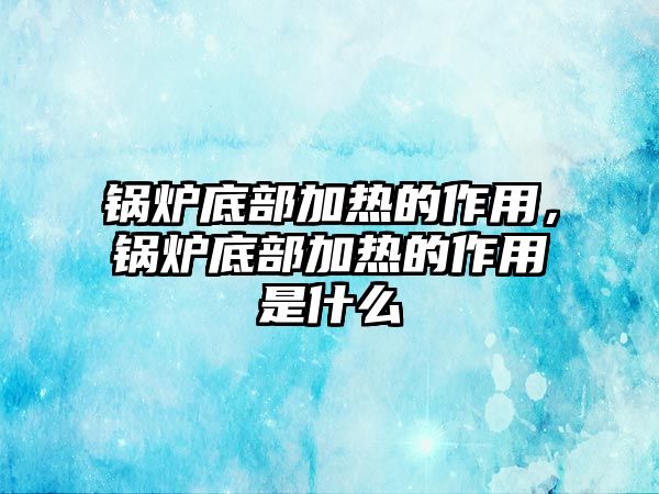 鍋爐底部加熱的作用，鍋爐底部加熱的作用是什么