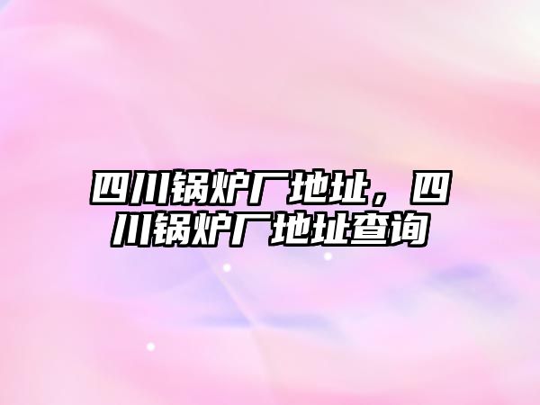 四川鍋爐廠地址，四川鍋爐廠地址查詢