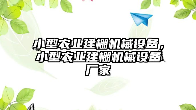 小型農(nóng)業(yè)建棚機(jī)械設(shè)備，小型農(nóng)業(yè)建棚機(jī)械設(shè)備廠(chǎng)家