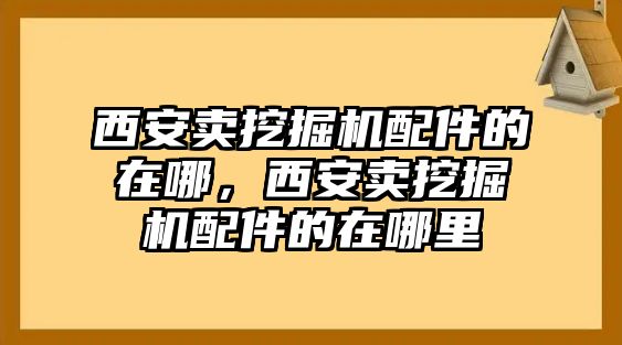 西安賣挖掘機(jī)配件的在哪，西安賣挖掘機(jī)配件的在哪里