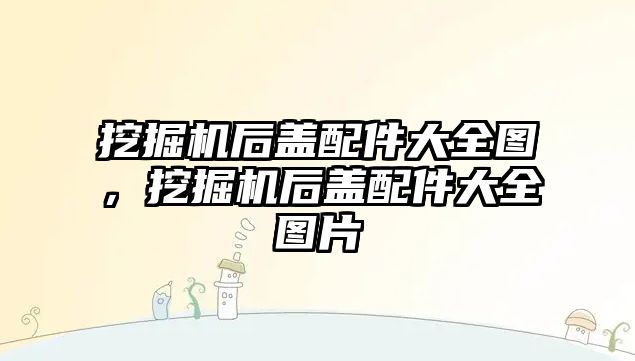 挖掘機后蓋配件大全圖，挖掘機后蓋配件大全圖片