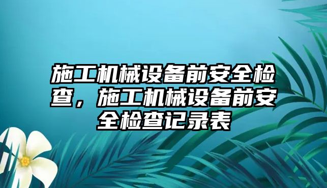 施工機械設備前安全檢查，施工機械設備前安全檢查記錄表