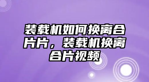 裝載機(jī)如何換離合片片，裝載機(jī)換離合片視頻