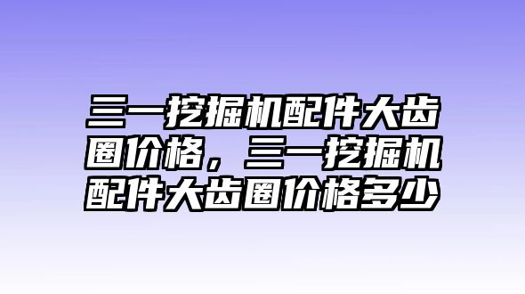 三一挖掘機配件大齒圈價格，三一挖掘機配件大齒圈價格多少