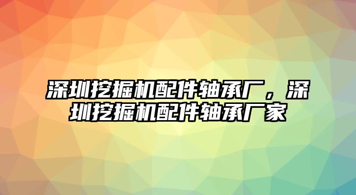 深圳挖掘機配件軸承廠，深圳挖掘機配件軸承廠家