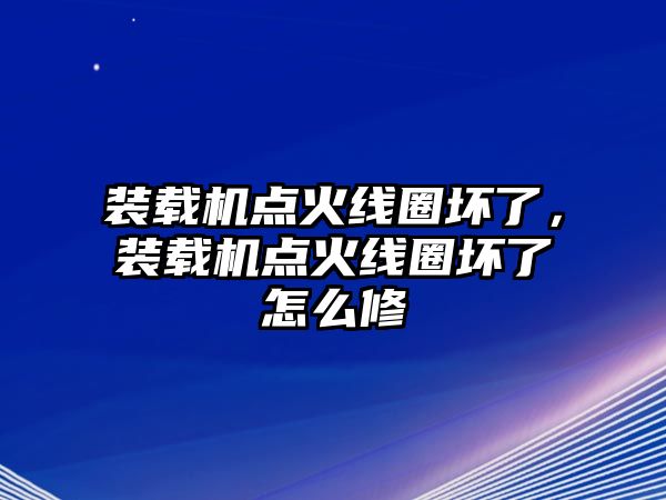 裝載機點火線圈壞了，裝載機點火線圈壞了怎么修