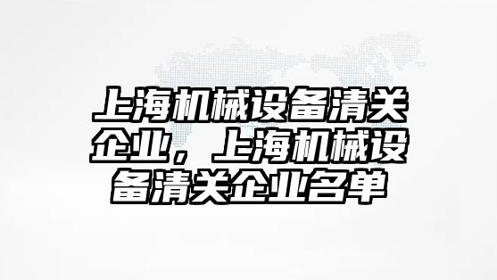 上海機械設(shè)備清關(guān)企業(yè)，上海機械設(shè)備清關(guān)企業(yè)名單