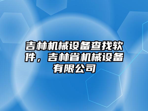 吉林機械設(shè)備查找軟件，吉林省機械設(shè)備有限公司