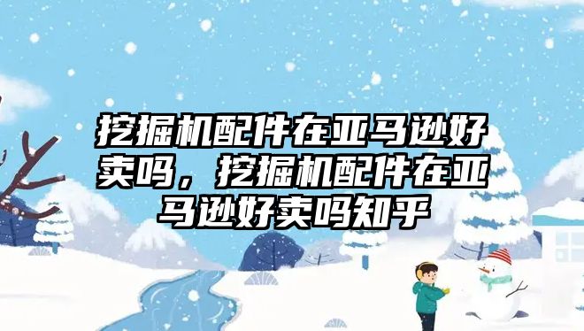 挖掘機配件在亞馬遜好賣嗎，挖掘機配件在亞馬遜好賣嗎知乎