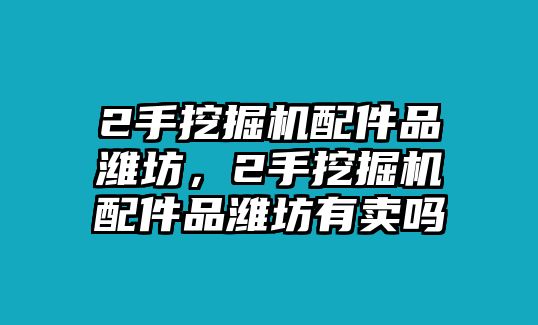 2手挖掘機(jī)配件品濰坊，2手挖掘機(jī)配件品濰坊有賣(mài)嗎