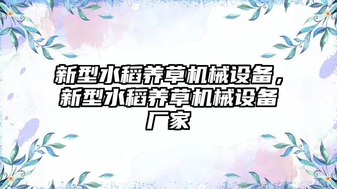 新型水稻養(yǎng)草機(jī)械設(shè)備，新型水稻養(yǎng)草機(jī)械設(shè)備廠家