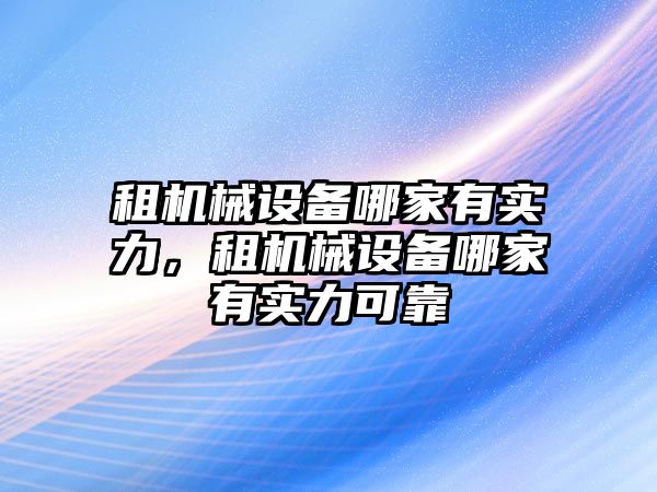 租機(jī)械設(shè)備哪家有實力，租機(jī)械設(shè)備哪家有實力可靠