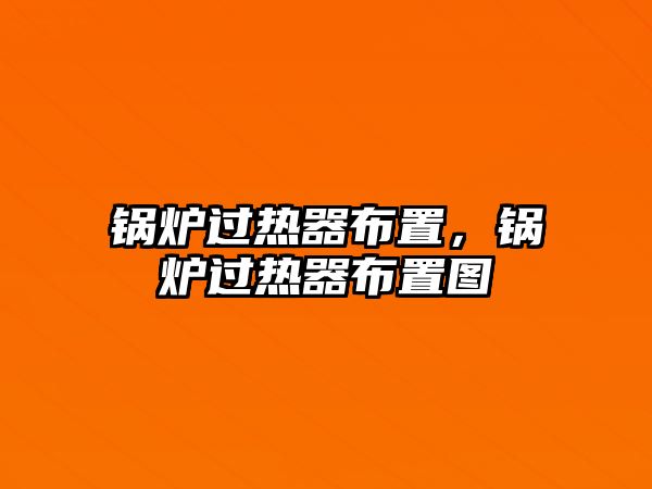 鍋爐過(guò)熱器布置，鍋爐過(guò)熱器布置圖